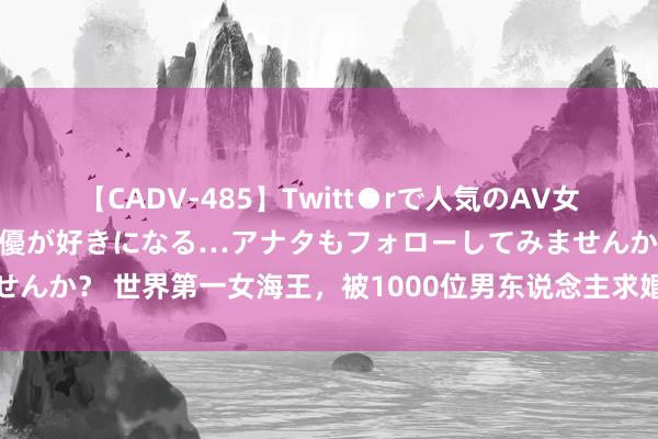 【CADV-485】Twitt●rで人気のAV女優 SNSでますますAV女優が好きになる…アナタもフォローしてみませんか？ 世界第一女海王，被1000位男东说念主求婚，却聘请了零丁终老