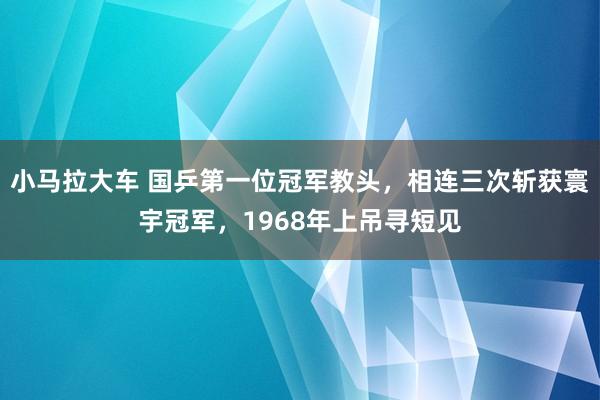 小马拉大车 国乒第一位冠军教头，相连三次斩获寰宇冠军，1968年上吊寻短见