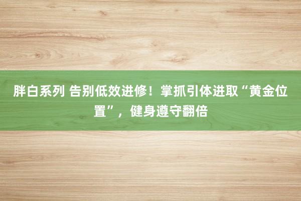 胖白系列 告别低效进修！掌抓引体进取“黄金位置”，健身遵守翻倍