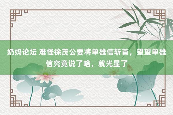 奶妈论坛 难怪徐茂公要将单雄信斩首，望望单雄信究竟说了啥，就光显了