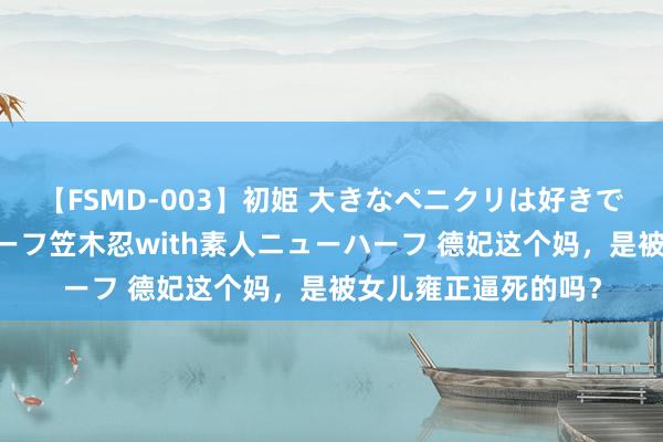 【FSMD-003】初姫 大きなペニクリは好きですか！？ ニューハーフ笠木忍with素人ニューハーフ 德妃这个妈，是被女儿雍正逼死的吗？