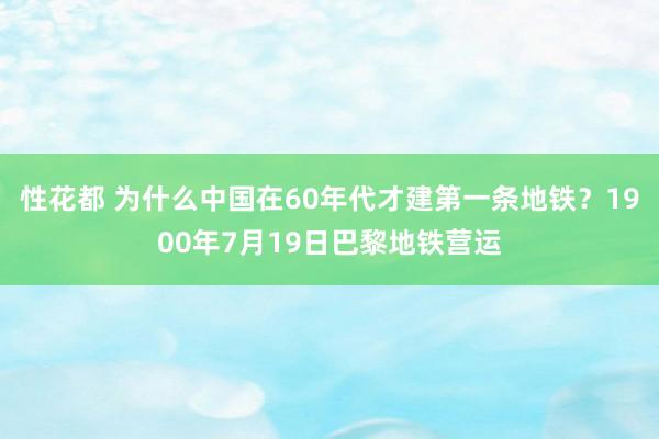 性花都 为什么中国在60年代才建第一条地铁？1900年7月19日巴黎地铁营运