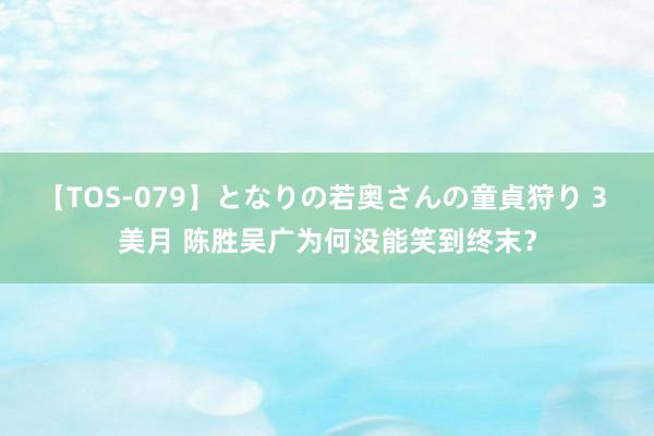 【TOS-079】となりの若奥さんの童貞狩り 3 美月 陈胜吴广为何没能笑到终末？