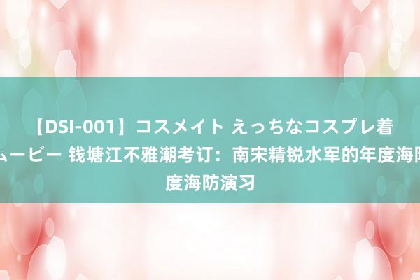 【DSI-001】コスメイト えっちなコスプレ着エロムービー 钱塘江不雅潮考订：南宋精锐水军的年度海防演习