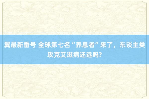 翼最新番号 全球第七名“养息者”来了，东谈主类攻克艾滋病还远吗?