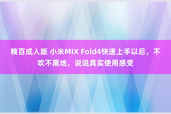 糗百成人版 小米MIX Fold4快速上手以后，不吹不黑地，说说真实使用感受