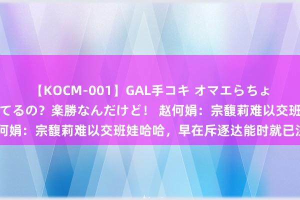 【KOCM-001】GAL手コキ オマエらちょろいね！こんなんでイッてるの？楽勝なんだけど！ 赵何娟：宗馥莉难以交班娃哈哈，早在斥逐达能时就已注定