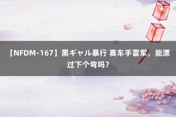 【NFDM-167】黒ギャル暴行 赛车手雷军，能漂过下个弯吗？