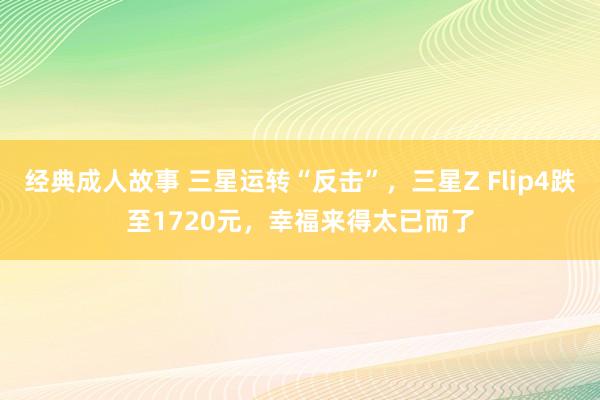 经典成人故事 三星运转“反击”，三星Z Flip4跌至1720元，幸福来得太已而了