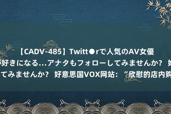 【CADV-485】Twitt●rで人気のAV女優 SNSでますますAV女優が好きになる…アナタもフォローしてみませんか？ 好意思国VOX网站：“欣慰的店内购物”已死