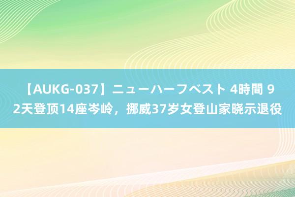 【AUKG-037】ニューハーフベスト 4時間 92天登顶14座岑岭，挪威37岁女登山家晓示退役