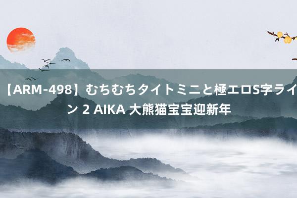 【ARM-498】むちむちタイトミニと極エロS字ライン 2 AIKA 大熊猫宝宝迎新年