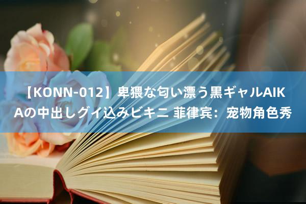 【KONN-012】卑猥な匂い漂う黒ギャルAIKAの中出しグイ込みビキニ 菲律宾：宠物角色秀