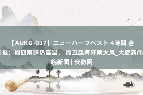 【AUKG-037】ニューハーフベスト 4時間 合肥天气周报：周四前晴热高温， 周五起有降雨大风_大皖新闻 | 安徽网