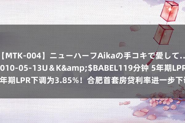 【MTK-004】ニューハーフAikaの手コキで愛して…。</a>2010-05-13U＆K&$BABEL119分钟 5年期LPR下调为3.85%！合肥首套房贷利率进一步下调_大皖