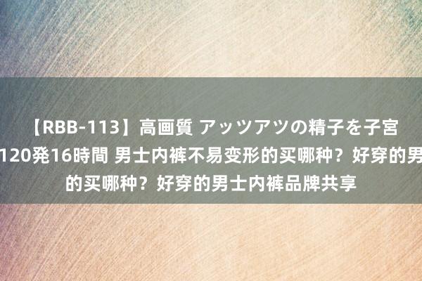 【RBB-113】高画質 アッツアツの精子を子宮に孕ませ中出し120発16時間 男士内裤不易变形的买哪种？好穿的男士内裤品牌共享