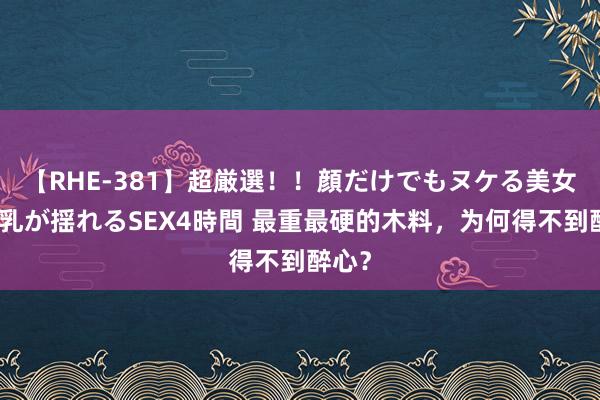 【RHE-381】超厳選！！顔だけでもヌケる美女の巨乳が揺れるSEX4時間 最重最硬的木料，为何得不到醉心？