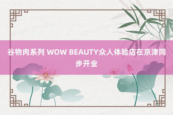 谷物肉系列 WOW BEAUTY众人体验店在京津同步开业