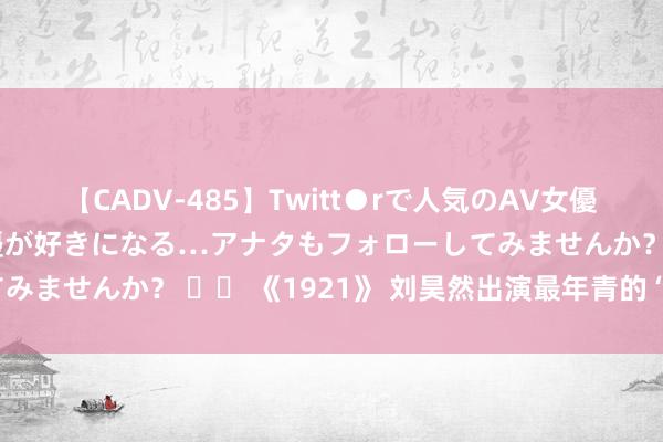 【CADV-485】Twitt●rで人気のAV女優 SNSでますますAV女優が好きになる…アナタもフォローしてみませんか？ 		 《1921》 刘昊然出演最年青的“一大代表”