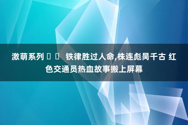 激萌系列 		 铁律胜过人命,株连彪昺千古 红色交通员热血故事搬上屏幕