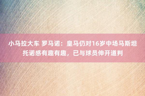 小马拉大车 罗马诺：皇马仍对16岁中场马斯坦托诺感有趣有趣，已与球员伸开道判