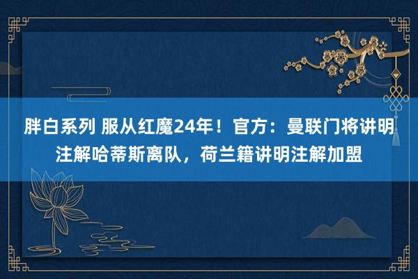 胖白系列 服从红魔24年！官方：曼联门将讲明注解哈蒂斯离队，荷兰籍讲明注解加盟