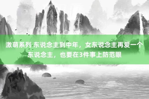 激萌系列 东说念主到中年，女东说念主再爱一个东说念主，也要在3件事上防范眼