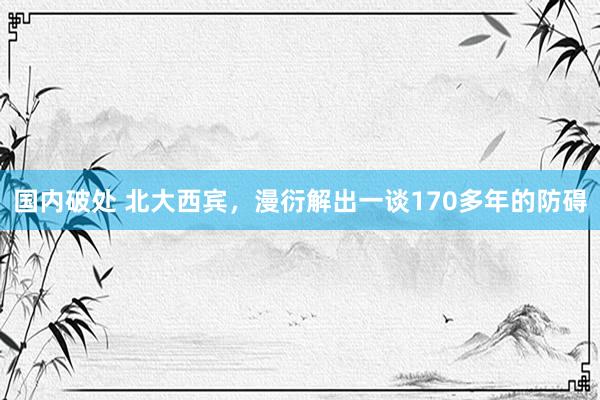 国内破处 北大西宾，漫衍解出一谈170多年的防碍