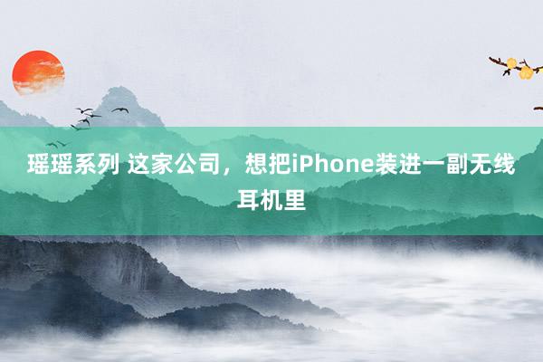 瑶瑶系列 这家公司，想把iPhone装进一副无线耳机里