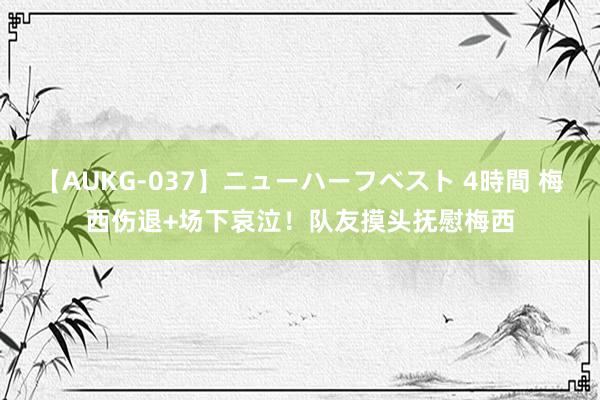 【AUKG-037】ニューハーフベスト 4時間 梅西伤退+场下哀泣！队友摸头抚慰梅西