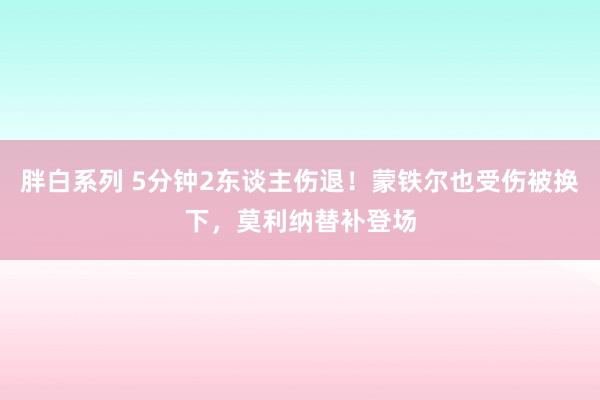 胖白系列 5分钟2东谈主伤退！蒙铁尔也受伤被换下，莫利纳替补登场