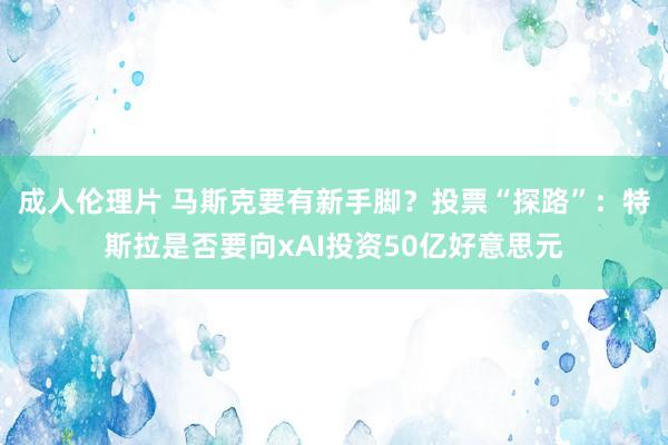 成人伦理片 马斯克要有新手脚？投票“探路”：特斯拉是否要向xAI投资50亿好意思元