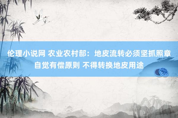 伦理小说网 农业农村部：地皮流转必须坚抓照章自觉有偿原则 不得转换地皮用途