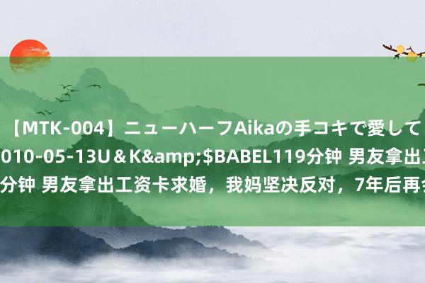 【MTK-004】ニューハーフAikaの手コキで愛して…。</a>2010-05-13U＆K&$BABEL119分钟 男友拿出工资卡求婚，我妈坚决反对，7年后再会到他，我呆住了