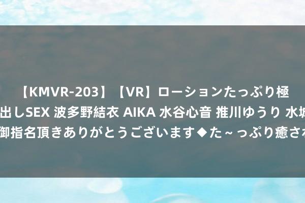 【KMVR-203】【VR】ローションたっぷり極上5人ソープ嬢と中出しSEX 波多野結衣 AIKA 水谷心音 推川ゆうり 水城奈緒 ～本日は御指名頂きありがとうございます◆た～っぷり癒されてくださいね◆～ 启程吧麦芬：攻略大全