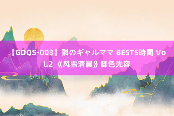 【GDQS-003】隣のギャルママ BEST5時間 Vol.2 《风雪清晨》脚色先容