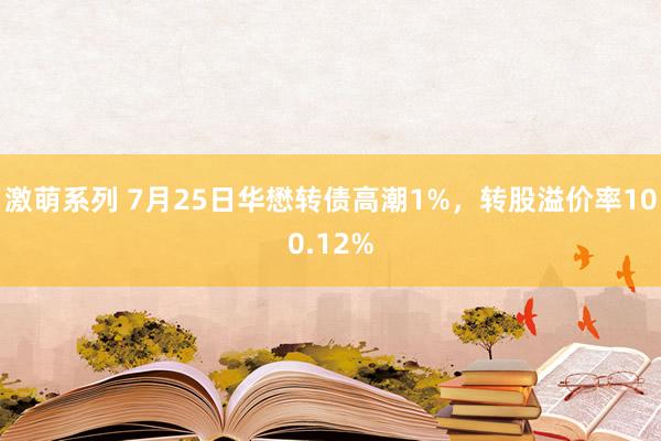 激萌系列 7月25日华懋转债高潮1%，转股溢价率100.12%