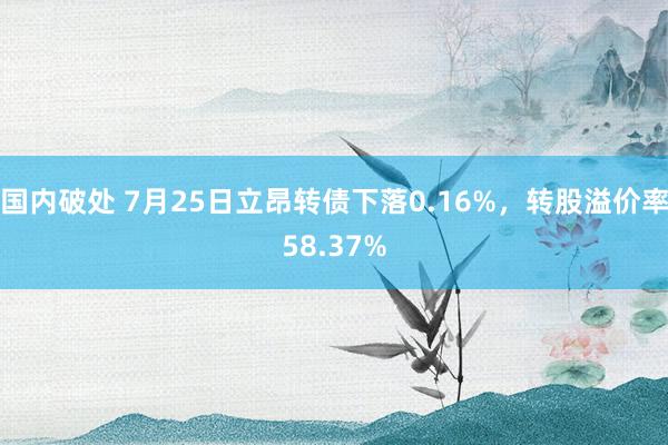 国内破处 7月25日立昂转债下落0.16%，转股溢价率58.37%