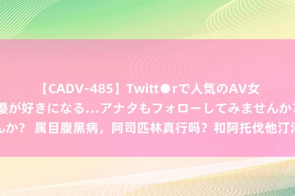 【CADV-485】Twitt●rで人気のAV女優 SNSでますますAV女優が好きになる…アナタもフォローしてみませんか？ 属目腹黑病，阿司匹林真行吗？和阿托伐他汀沿途始终口服要注重什么