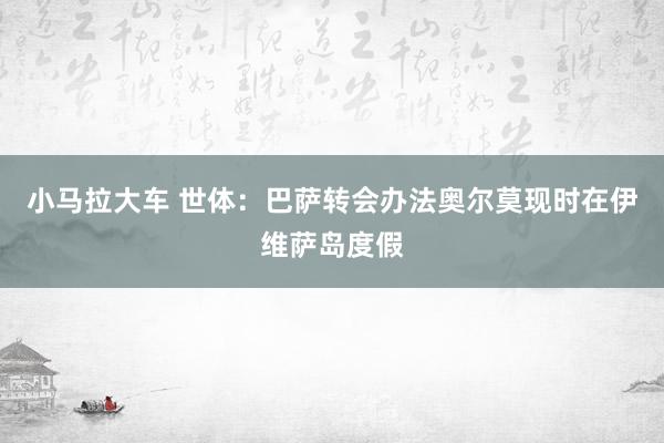 小马拉大车 世体：巴萨转会办法奥尔莫现时在伊维萨岛度假