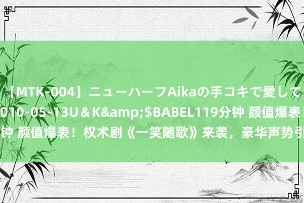 【MTK-004】ニューハーフAikaの手コキで愛して…。</a>2010-05-13U＆K&$BABEL119分钟 颜值爆表！权术剧《一笑随歌》来袭，豪华声势引燃期待，爆款预定！