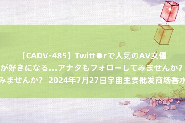 【CADV-485】Twitt●rで人気のAV女優 SNSでますますAV女優が好きになる…アナタもフォローしてみませんか？ 2024年7月27日宇宙主要批发商场香水梨价钱行情