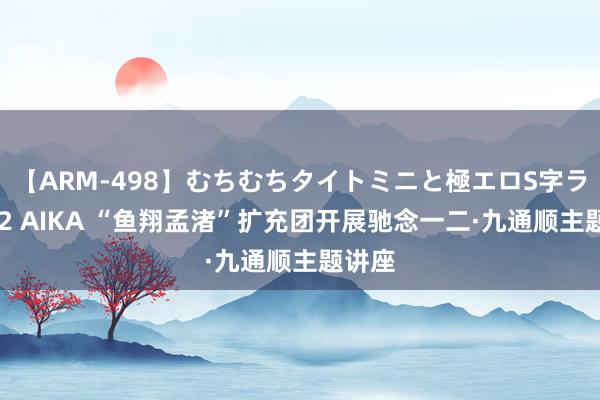 【ARM-498】むちむちタイトミニと極エロS字ライン 2 AIKA “鱼翔孟渚”扩充团开展驰念一二·九通顺主题讲座