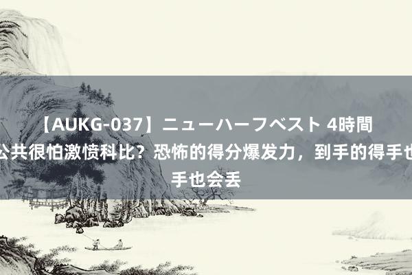 【AUKG-037】ニューハーフベスト 4時間 为何公共很怕激愤科比？恐怖的得分爆发力，到手的得手也会丢