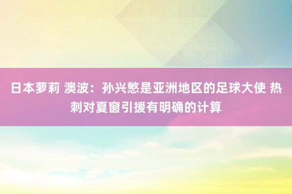 日本萝莉 澳波：孙兴慜是亚洲地区的足球大使 热刺对夏窗引援有明确的计算