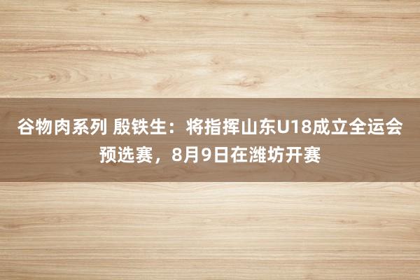 谷物肉系列 殷铁生：将指挥山东U18成立全运会预选赛，8月9日在潍坊开赛