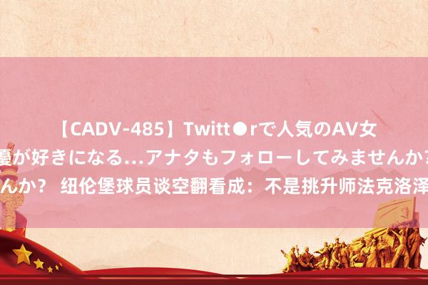 【CADV-485】Twitt●rで人気のAV女優 SNSでますますAV女優が好きになる…アナタもフォローしてみませんか？ 纽伦堡球员谈空翻看成：不是挑升师法克洛泽，我每天皆在向他学习