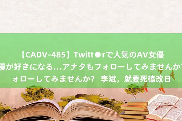 【CADV-485】Twitt●rで人気のAV女優 SNSでますますAV女優が好きになる…アナタもフォローしてみませんか？ 李斌，就要死磕改日