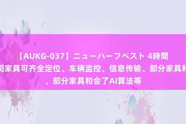 【AUKG-037】ニューハーフベスト 4時間 移为通讯：公司家具可齐全定位、车辆监控、信息传输、部分家具和会了AI算法等