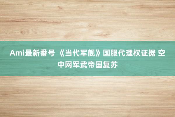 Ami最新番号 《当代军舰》国服代理权证据 空中网军武帝国复苏